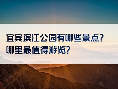 宜宾滨江公园有哪些景点？哪里最值得游览？
