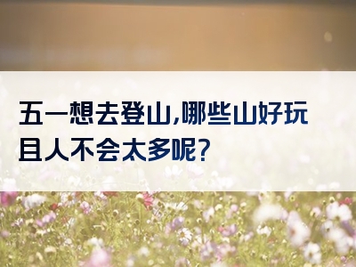 五一想去登山，哪些山好玩且人不会太多呢？