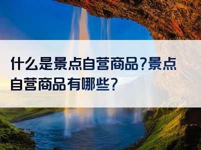 什么是景点自营商品？景点自营商品有哪些？