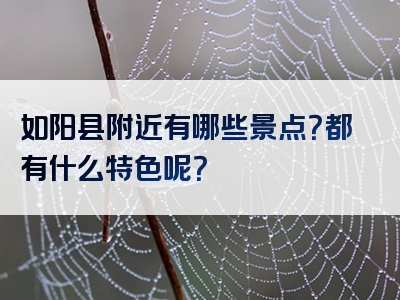 如阳县附近有哪些景点？都有什么特色呢？