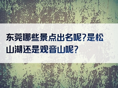 东莞哪些景点出名呢？是松山湖还是观音山呢？