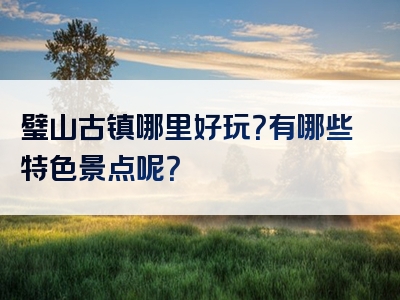 璧山古镇哪里好玩？有哪些特色景点呢？
