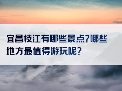 宜昌枝江有哪些景点？哪些地方最值得游玩呢？