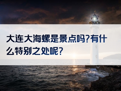 大连大海螺是景点吗？有什么特别之处呢？