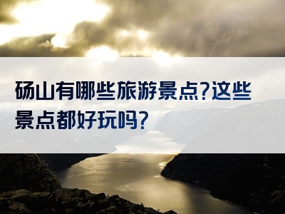 砀山有哪些旅游景点？这些景点都好玩吗？