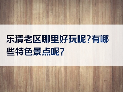 乐清老区哪里好玩呢？有哪些特色景点呢？
