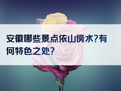 安徽哪些景点依山傍水？有何特色之处？
