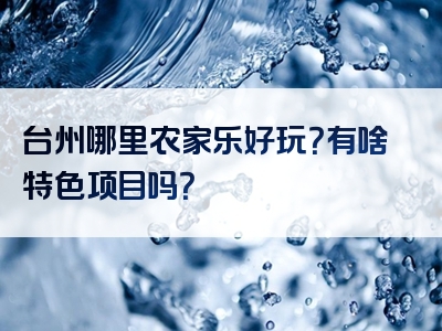 台州哪里农家乐好玩？有啥特色项目吗？