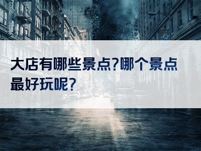 大店有哪些景点？哪个景点最好玩呢？