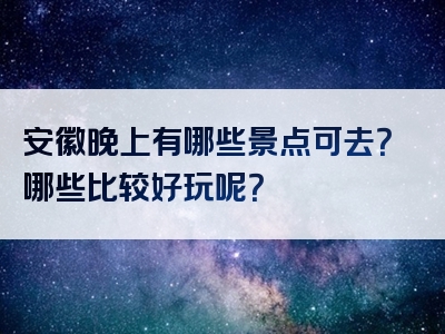 安徽晚上有哪些景点可去？哪些比较好玩呢？