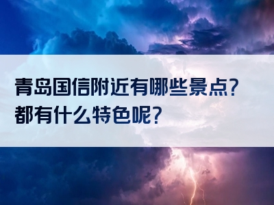 青岛国信附近有哪些景点？都有什么特色呢？