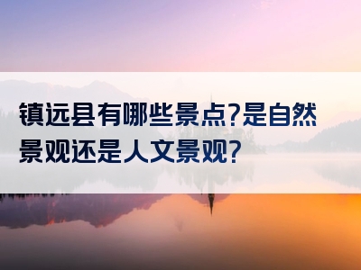 镇远县有哪些景点？是自然景观还是人文景观？