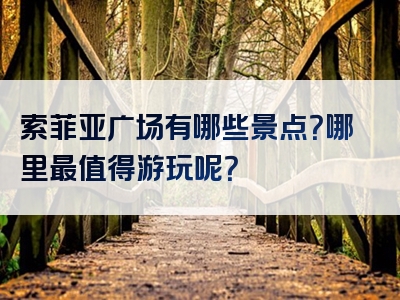索菲亚广场有哪些景点？哪里最值得游玩呢？