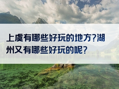 上虞有哪些好玩的地方？湖州又有哪些好玩的呢？