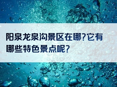 阳泉龙泉沟景区在哪？它有哪些特色景点呢？