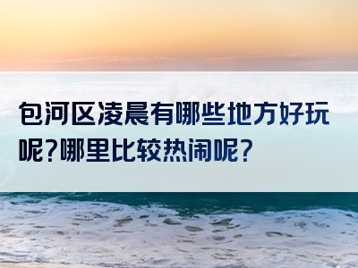 包河区凌晨有哪些地方好玩呢？哪里比较热闹呢？