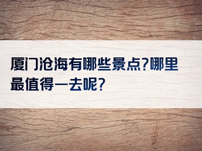 厦门沧海有哪些景点？哪里最值得一去呢？
