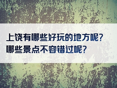 上饶有哪些好玩的地方呢？哪些景点不容错过呢？