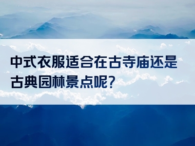 中式衣服适合在古寺庙还是古典园林景点呢？