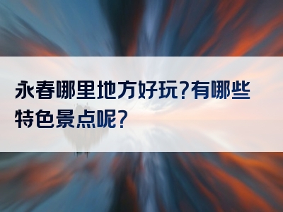 永春哪里地方好玩？有哪些特色景点呢？