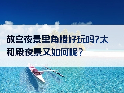 故宫夜景里角楼好玩吗？太和殿夜景又如何呢？