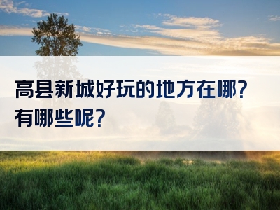 高县新城好玩的地方在哪？有哪些呢？