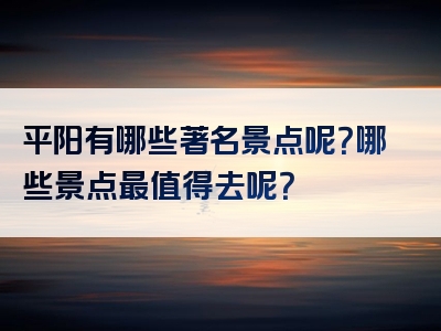 平阳有哪些著名景点呢？哪些景点最值得去呢？
