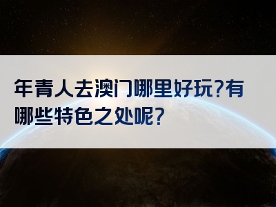 年青人去澳门哪里好玩？有哪些特色之处呢？