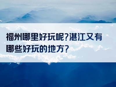 福州哪里好玩呢？湛江又有哪些好玩的地方？