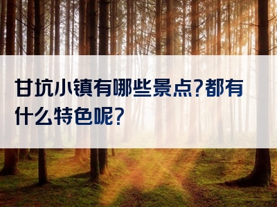 甘坑小镇有哪些景点？都有什么特色呢？