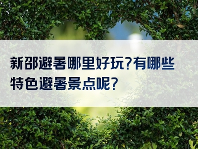 新邵避暑哪里好玩？有哪些特色避暑景点呢？