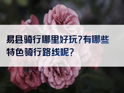 易县骑行哪里好玩？有哪些特色骑行路线呢？
