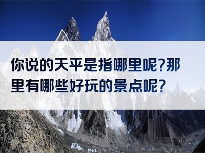 你说的天平是指哪里呢？那里有哪些好玩的景点呢？
