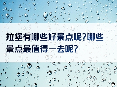 拉堡有哪些好景点呢？哪些景点最值得一去呢？