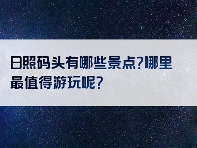 日照码头有哪些景点？哪里最值得游玩呢？