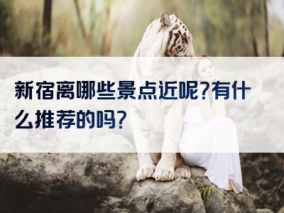 新宿离哪些景点近呢？有什么推荐的吗？