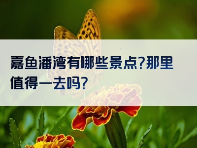嘉鱼潘湾有哪些景点？那里值得一去吗？