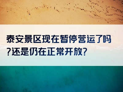 泰安景区现在暂停营运了吗？还是仍在正常开放？