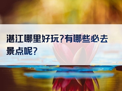 湛江哪里好玩？有哪些必去景点呢？