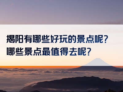 揭阳有哪些好玩的景点呢？哪些景点最值得去呢？