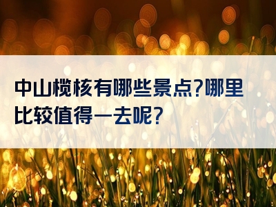 中山榄核有哪些景点？哪里比较值得一去呢？