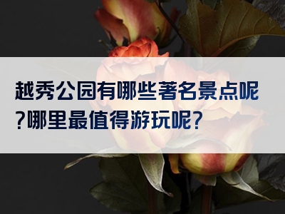 越秀公园有哪些著名景点呢？哪里最值得游玩呢？