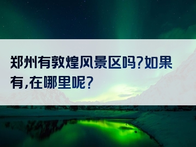 郑州有敦煌风景区吗？如果有，在哪里呢？