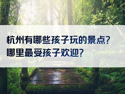 杭州有哪些孩子玩的景点？哪里最受孩子欢迎？