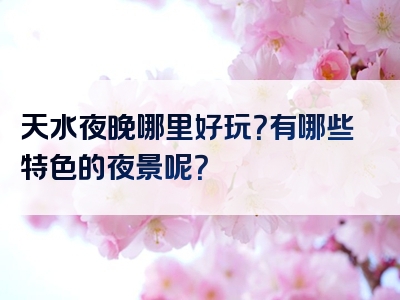 天水夜晚哪里好玩？有哪些特色的夜景呢？