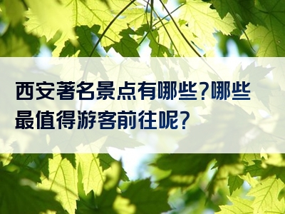 西安著名景点有哪些？哪些最值得游客前往呢？