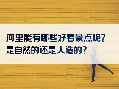 河里能有哪些好看景点呢？是自然的还是人造的？