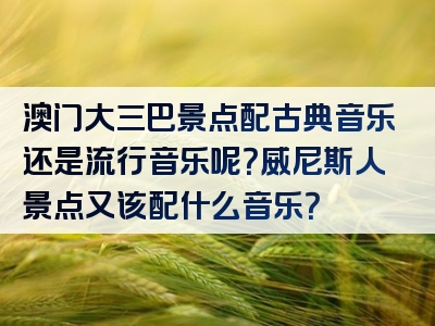 澳门大三巴景点配古典音乐还是流行音乐呢？威尼斯人景点又该配什么音乐？
