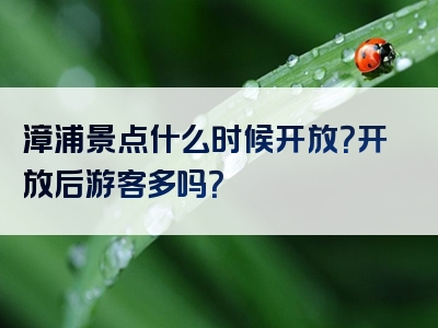 漳浦景点什么时候开放？开放后游客多吗？