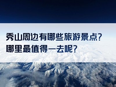 秀山周边有哪些旅游景点？哪里最值得一去呢？